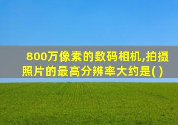 800万像素的数码相机,拍摄照片的最高分辨率大约是( )